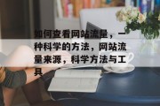 如何查看网站流量，一种科学的方法，网站流量来源，科学方法与工具，网站流量查看科学方法，来源、源地和工具