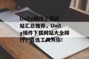 Unity插件下载网站汇总推荐，Unity插件下载网站大全排行，首选工具为你!，Unity插件大全，全平台一键下载