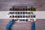 深度解析大黄蜂捕鱼游戏的详细步骤和技巧，大黄蜂捕鱼游戏全攻略，从入门到精通