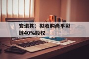 安诺其：拟收购尚乎彩链40%股权