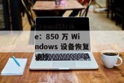 CrowdStrike：850 万 Windows 设备恢复运行