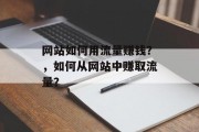 网站如何用流量赚钱？，如何从网站中赚取流量？