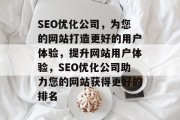 SEO优化公司，为您的网站打造更好的用户体验，提升网站用户体验，SEO优化公司助力您的网站获得更好的排名，SEO优化提升网站排名的全方位解决方案提供商