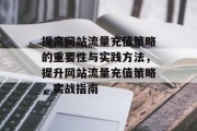 提高网站流量充值策略的重要性与实践方法，提升网站流量充值策略，实战指南，提升网站流量充值策略的实践方法和策略性建议