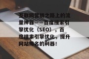 互联网营销之路上的流量神器——百度搜索引擎优化（SEO），百度搜索引擎优化，提升网站排名的利器！