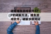 破解捕鱼游戏软件APP的破解方法，捕鱼游戏软件，破解步骤揭秘！