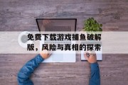 免费下载游戏捕鱼破解版，风险与真相的探索