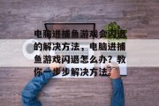 电脑进捕鱼游戏会闪退的解决方法，电脑进捕鱼游戏闪退怎么办？教你一步步解决方法。