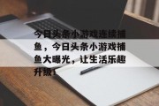 今日头条小游戏连续捕鱼，今日头条小游戏捕鱼大曝光，让生活乐趣升级！