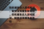 街机捕鱼达人游戏解说，解锁深海捕鱼新体验，街机捕鱼达人游戏解说，解锁深海捕鱼新体验