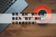 香港“虚拟”银行即将更名为“数字”银行 会带来哪些影响？