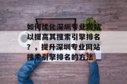 如何优化深圳专业网站以提高其搜索引擎排名？，提升深圳专业网站搜索引擎排名的方法，深圳专业网站SEO排名方法