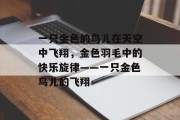 一只金色的鸟儿在天空中飞翔，金色羽毛中的快乐旋律——一只金色鸟儿的飞翔