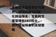 互联网流量的掌控与提升，如何利用SEO优化网站排名，互联网流量管理和SEO优化，提升网站排名的关键策略，互联网流量，从SEO到流量管理的关键策略提升网站排名