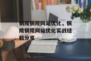 铜陵铜陵网站优化，铜陵铜陵网站优化实战经验分享，铜陵铜陵网站优化实战经验分享，打造优质在线品牌形象