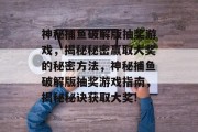 神秘捕鱼破解版抽奖游戏，揭秘秘密赢取大奖的秘密方法，神秘捕鱼破解版抽奖游戏指南，揭秘秘诀获取大奖!