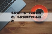 小伙带兄弟一起捕鱼游戏，小伙同哥钓鱼小游戏