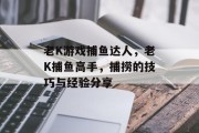 老K游戏捕鱼达人，老K捕鱼高手，捕捞的技巧与经验分享