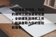 全新捕鱼游戏机，为你的捕捞之旅添置新装备，全新捕鱼游戏机上市！新装备助力你的冒险新篇章