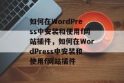 如何在WordPress中安装和使用f网站插件，如何在WordPress中安装和使用f网站插件，如何将WordPress插件添加到您的网站？