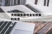 大班捕鱼游戏音乐教案的反思