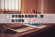 波克捕鱼游戏账号，理解与探索