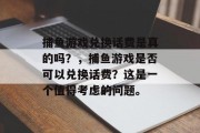 捕鱼游戏兑换话费是真的吗？，捕鱼游戏是否可以兑换话费？这是一个值得考虑的问题。