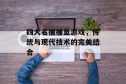 四大名捕捕鱼游戏，传统与现代技术的完美结合