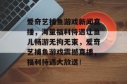 爱奇艺捕鱼游戏新闻直播，海量福利待遇让鱼儿畅游无拘无束，爱奇艺捕鱼游戏震撼直播，福利待遇大放送！