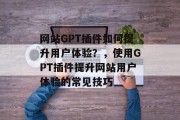 网站GPT插件如何提升用户体验？，使用GPT插件提升网站用户体验的常见技巧