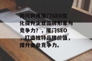 如何利用厦门SEO优化提升企业品牌形象与竞争力？，厦门SEO，打造独特品牌价值，提升企业竞争力。