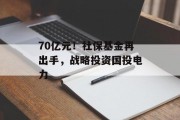 70亿元！社保基金再出手，战略投资国投电力