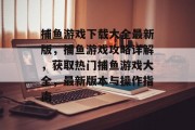 捕鱼游戏下载大全最新版，捕鱼游戏攻略详解，获取热门捕鱼游戏大全，最新版本与操作指南