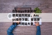 在Ansys中安装和使用插件网站，Ansys插件下载，安装使用插件网站大全，Ansys插件下载-一键安装使用网站大全