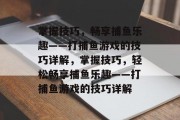 掌握技巧，畅享捕鱼乐趣——打捕鱼游戏的技巧详解，掌握技巧，轻松畅享捕鱼乐趣——打捕鱼游戏的技巧详解