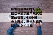 捕鱼小游戏4399，回忆中的乐趣与现代娱乐的交融，4399捕鱼小游戏，回忆与现代娱乐的交织乐趣