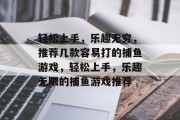 轻松上手，乐趣无穷，推荐几款容易打的捕鱼游戏，轻松上手，乐趣无限的捕鱼游戏推荐