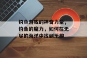 钓鱼游戏的神奇力量，钓鱼的魔力，如何在无尽的海洋中找到乐趣