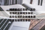 捕鱼游戏红包版，志玲引领的全新娱乐体验，志玲引领的全新捕鱼游戏红包版娱乐体验