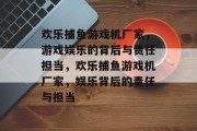 欢乐捕鱼游戏机厂家，游戏娱乐的背后与责任担当，欢乐捕鱼游戏机厂家，娱乐背后的责任与担当