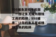 998捕鱼游戏手机版，一档让鱼儿成为赚钱工具的陷阱，998捕鱼，让你的鱼儿变成赚钱工具的陷阱