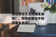 现在微信怎么找捕鱼游戏？，如何在微信中找到捕鱼游戏？