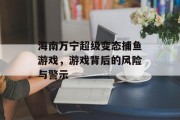 海南万宁超级变态捕鱼游戏，游戏背后的风险与警示