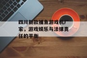 四川新款捕鱼游戏机厂家，游戏娱乐与法律责任的平衡