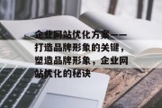 企业网站优化方案——打造品牌形象的关键，塑造品牌形象，企业网站优化的秘诀