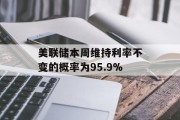 美联储本周维持利率不变的概率为95.9%