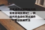 利用插件识别网站代码实现自动化测试？，网站代码自动化测试插件，一种创新的方法，网站代码自动测试，创新插件的启动式开发实践