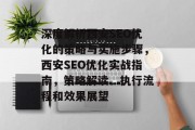 深度解析西安SEO优化的策略与实施步骤，西安SEO优化实战指南，策略解读、执行流程和效果展望，西安SEO优化实战指南，策略解读、执行流程与效果展望