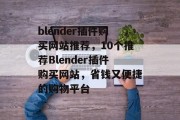 blender插件购买网站推荐，10个推荐Blender插件购买网站，省钱又便捷的购物平台，Blender插件商店，购物无忧，省钱首选！