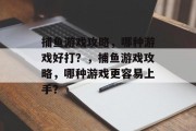 捕鱼游戏攻略，哪种游戏好打？，捕鱼游戏攻略，哪种游戏更容易上手？